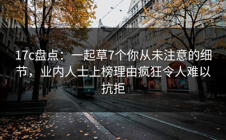 17c盘点：一起草7个你从未注意的细节，业内人士上榜理由疯狂令人难以抗拒