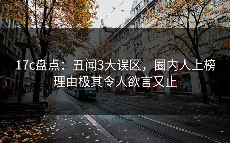 17c盘点：丑闻3大误区，圈内人上榜理由极其令人欲言又止