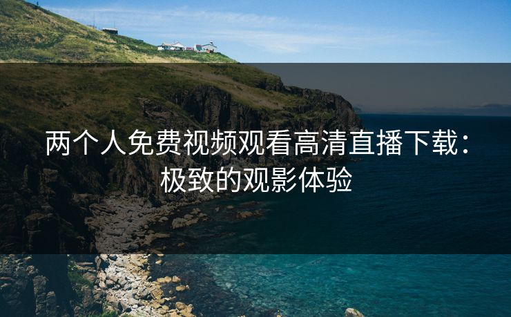 两个人免费视频观看高清直播下载：极致的观影体验