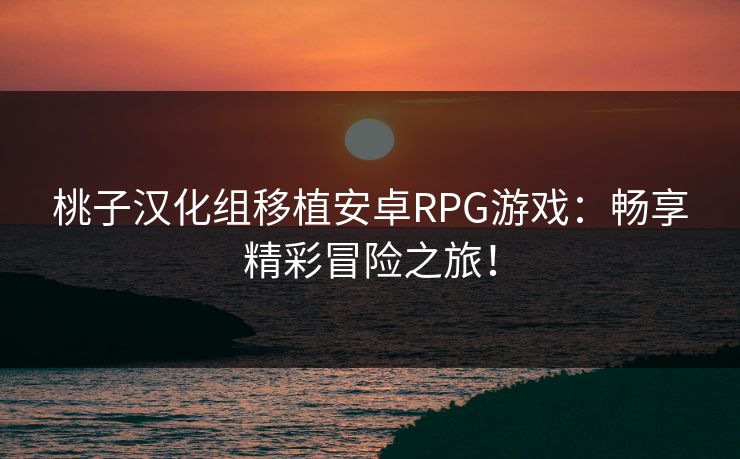 桃子汉化组移植安卓RPG游戏：畅享精彩冒险之旅！