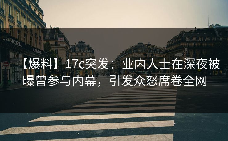 【爆料】17c突发：业内人士在深夜被曝曾参与内幕，引发众怒席卷全网