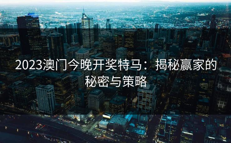 2023澳门今晚开奖特马：揭秘赢家的秘密与策略