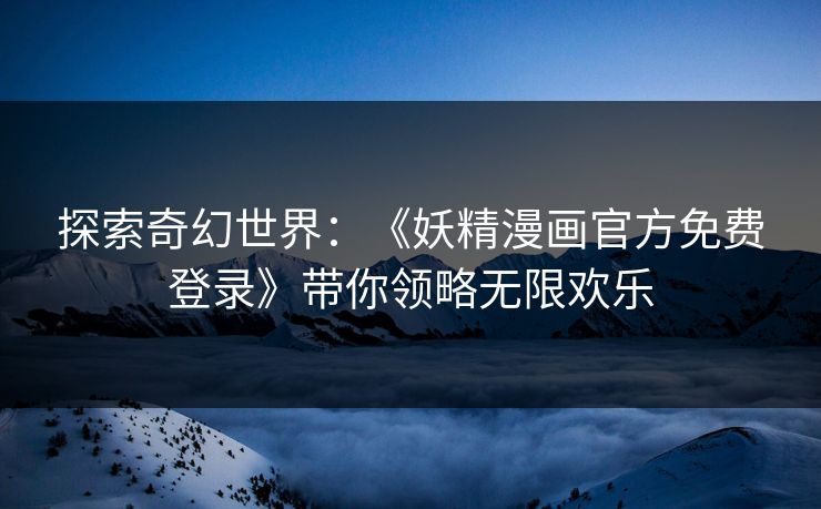 探索奇幻世界：《妖精漫画官方免费登录》带你领略无限欢乐