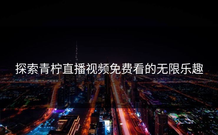 探索青柠直播视频免费看的无限乐趣