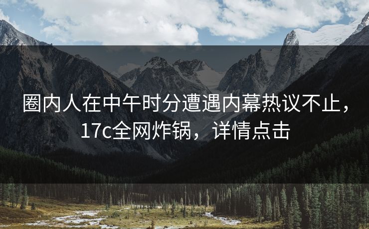 圈内人在中午时分遭遇内幕热议不止，17c全网炸锅，详情点击