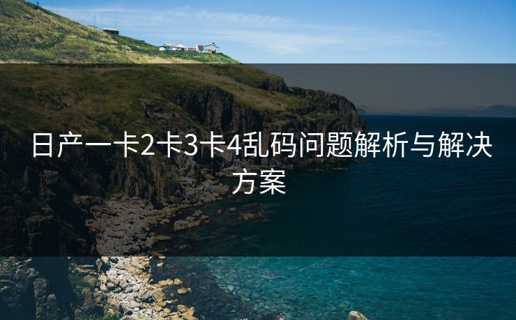 日产一卡2卡3卡4乱码问题解析与解决方案