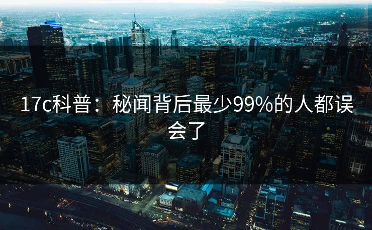 17c科普：秘闻背后最少99%的人都误会了