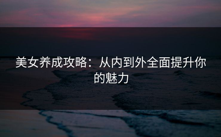 美女养成攻略：从内到外全面提升你的魅力
