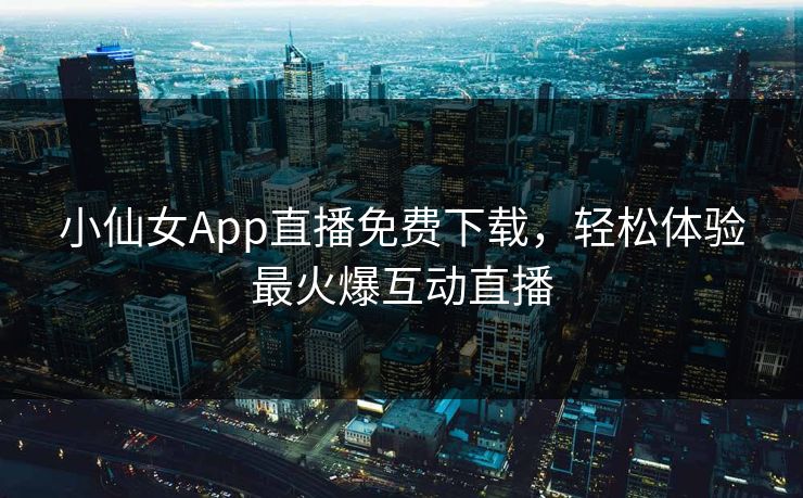 小仙女App直播免费下载，轻松体验最火爆互动直播