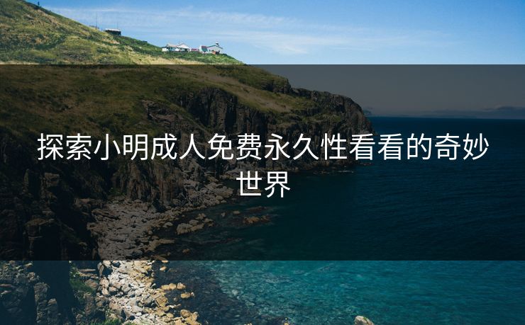 探索小明成人免费永久性看看的奇妙世界