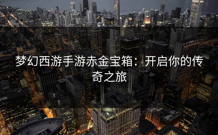 梦幻西游手游赤金宝箱：开启你的传奇之旅