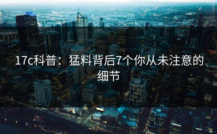 17c科普：猛料背后7个你从未注意的细节