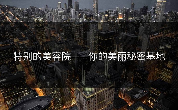 特别的美容院——你的美丽秘密基地