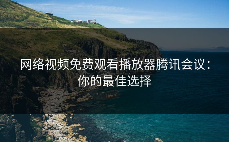 网络视频免费观看播放器腾讯会议：你的最佳选择