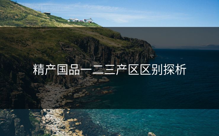 精产国品一二三产区区别探析