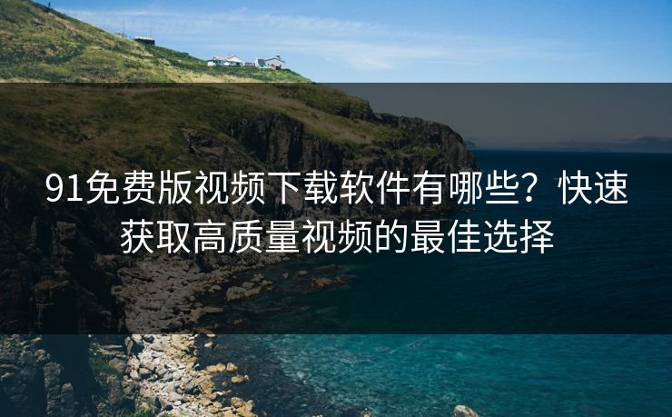 91免费版视频下载软件有哪些？快速获取高质量视频的最佳选择
