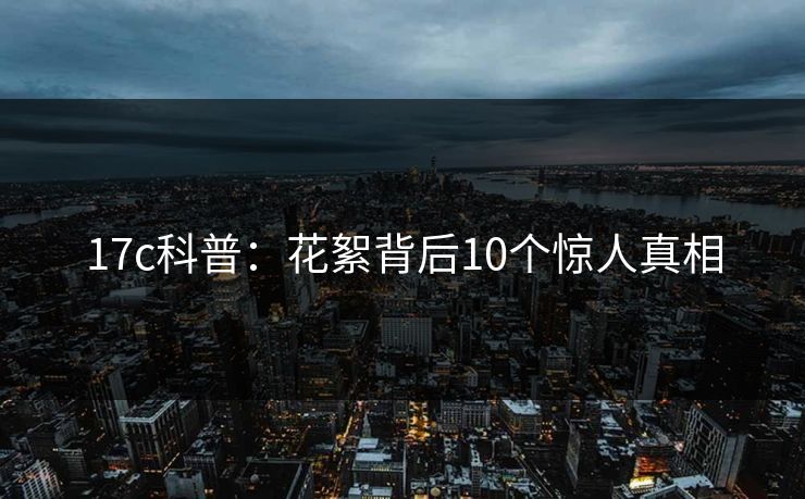 17c科普：花絮背后10个惊人真相