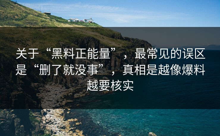 关于“黑料正能量”,最常见的误区是“删了就没事”,真相是越像爆料越要核实 关于“黑料正能量”,最常见的误区是“删了就没事”,真相是越像爆料越要核实