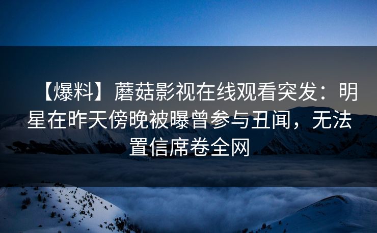 【爆料】蘑菇影视在线观看突发：明星在昨天傍晚被曝曾参与丑闻，无法置信席卷全网