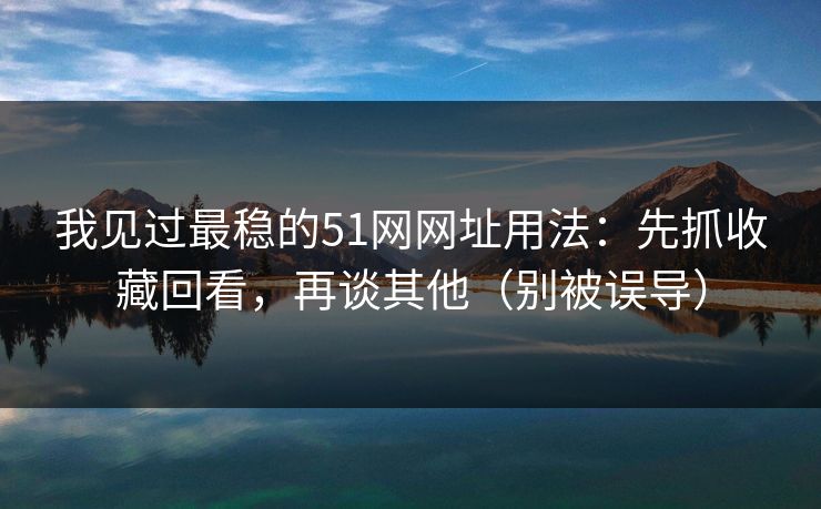 我见过最稳的51网网址用法：先抓收藏回看，再谈其他（别被误导）