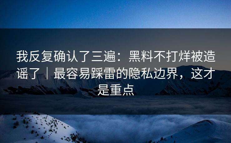 我反复确认了三遍：黑料不打烊被造谣了｜最容易踩雷的隐私边界，这才是重点