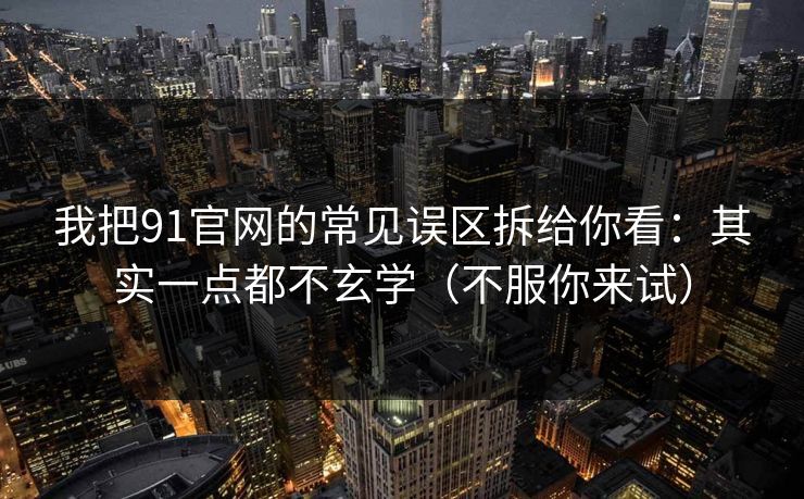 我把91官网的常见误区拆给你看：其实一点都不玄学（不服你来试）