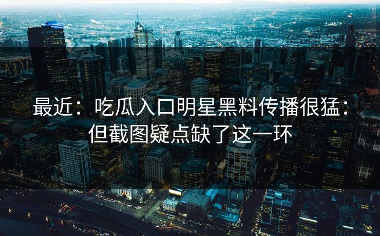 最近：吃瓜入口明星黑料传播很猛：但截图疑点缺了这一环