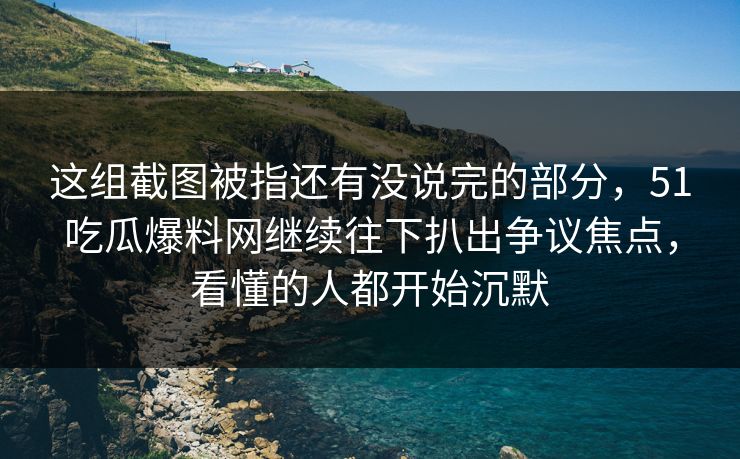 这组截图被指还有没说完的部分，51吃瓜爆料网继续往下扒出争议焦点，看懂的人都开始沉默