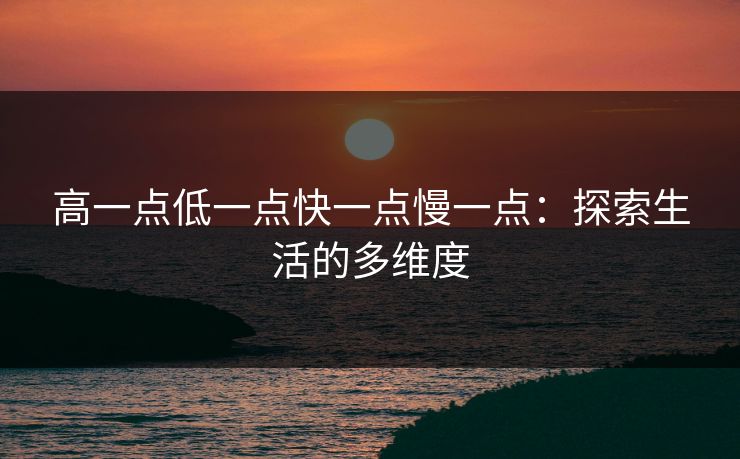 高一点低一点快一点慢一点：探索生活的多维度