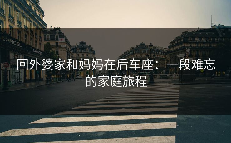回外婆家和妈妈在后车座：一段难忘的家庭旅程