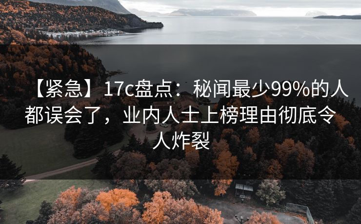 【紧急】17c盘点：秘闻最少99%的人都误会了，业内人士上榜理由彻底令人炸裂