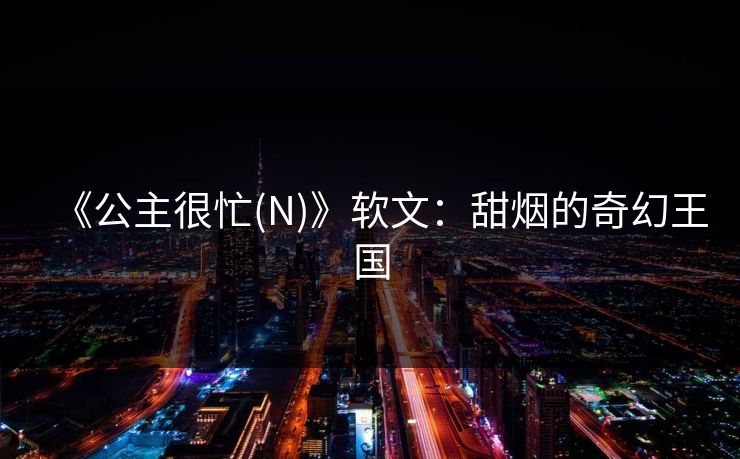 《公主很忙(N)》软文:甜烟的奇幻王国 《公主很忙(N)》软文:甜烟的奇幻王国
