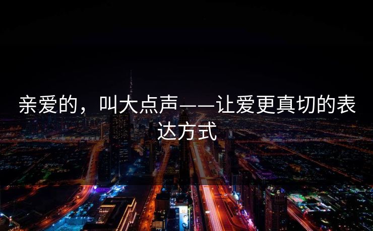 亲爱的，叫大点声——让爱更真切的表达方式