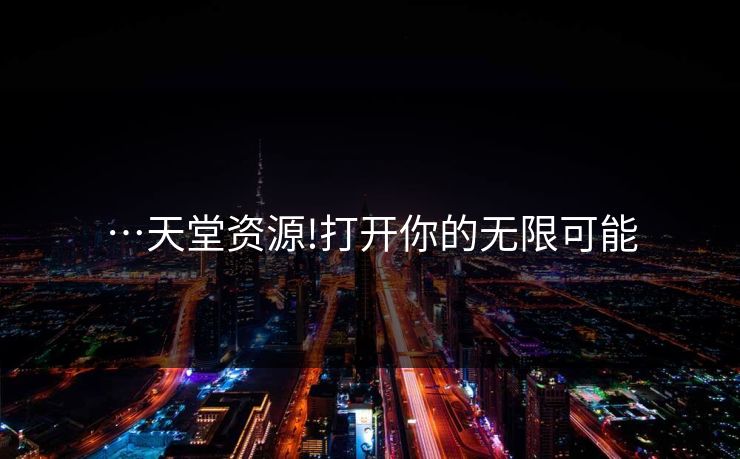 …天堂资源!打开你的无限可能