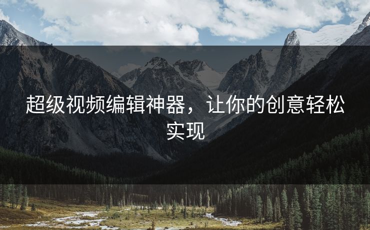 超级视频编辑神器，让你的创意轻松实现