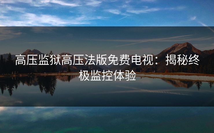 高压监狱高压法版免费电视:揭秘终极监控体验 高压监狱高压法版免费电视:揭秘终极监控体验