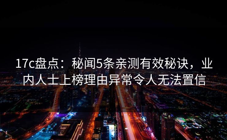 17c盘点：秘闻5条亲测有效秘诀，业内人士上榜理由异常令人无法置信