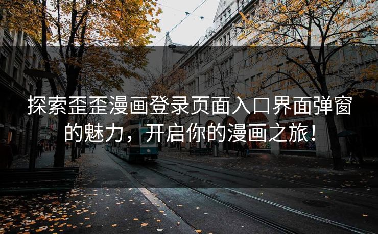 探索歪歪漫画登录页面入口界面弹窗的魅力,开启你的漫画之旅! 探索歪歪漫画登录页面入口界面弹窗的魅力,开启你的漫画之旅!