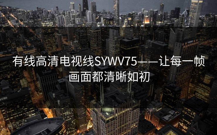 有线高清电视线SYWV75——让每一帧画面都清晰如初