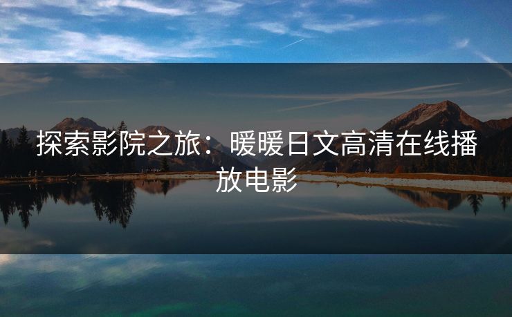 探索影院之旅:暖暖日文高清在线播放电影 探索影院之旅:暖暖日文高清在线播放电影