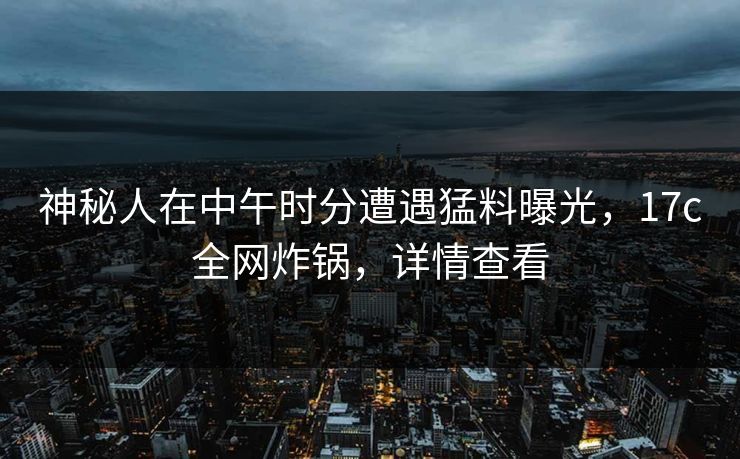 神秘人在中午时分遭遇猛料曝光,17c全网炸锅,详情查看 神秘人在中午时分遭遇猛料曝光,17c全网炸锅,详情查看