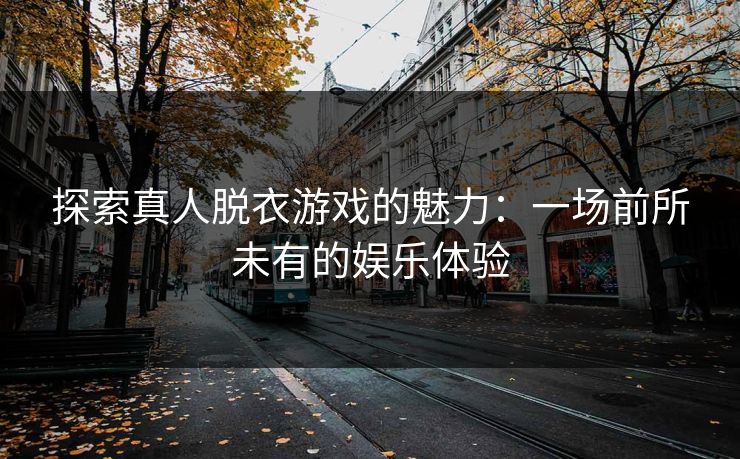 探索真人脱衣游戏的魅力:一场前所未有的娱乐体验 探索真人脱衣游戏的魅力:一场前所未有的娱乐体验
