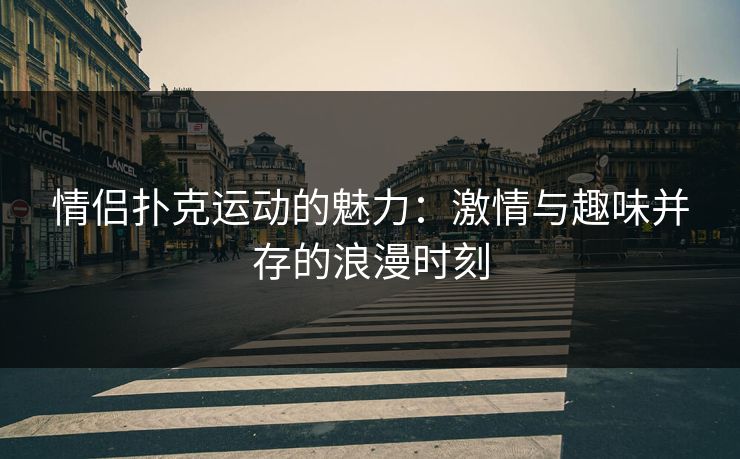 情侣扑克运动的魅力:激情与趣味并存的浪漫时刻 情侣扑克运动的魅力:激情与趣味并存的浪漫时刻