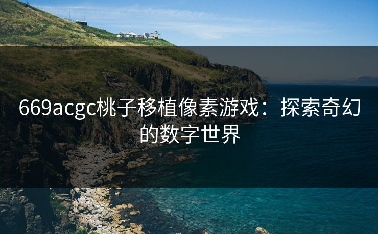 669acgc桃子移植像素游戏:探索奇幻的数字世界 669acgc桃子移植像素游戏:探索奇幻的数字世界