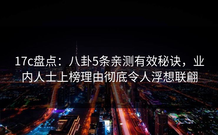 17c盘点：八卦5条亲测有效秘诀，业内人士上榜理由彻底令人浮想联翩