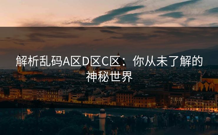 解析乱码A区D区C区：你从未了解的神秘世界