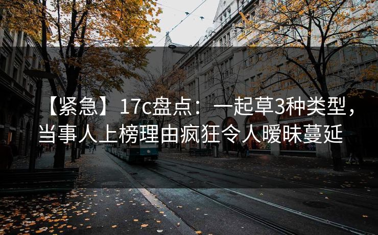 【紧急】17c盘点：一起草3种类型，当事人上榜理由疯狂令人暧昧蔓延