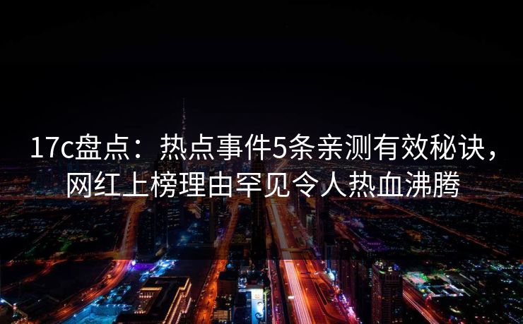 17c盘点：热点事件5条亲测有效秘诀，网红上榜理由罕见令人热血沸腾
