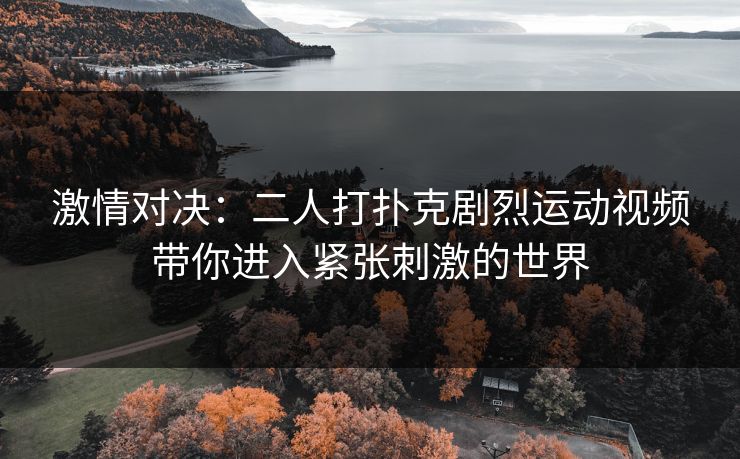 激情对决：二人打扑克剧烈运动视频带你进入紧张刺激的世界
