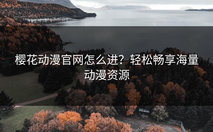 樱花动漫官网怎么进？轻松畅享海量动漫资源